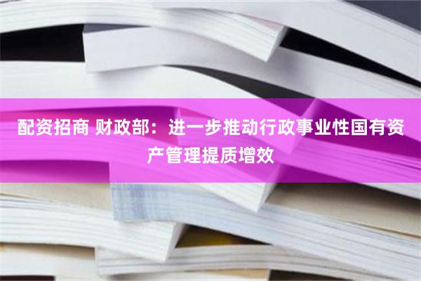 配资招商 财政部：进一步推动行政事业性国有资产管理提质增效