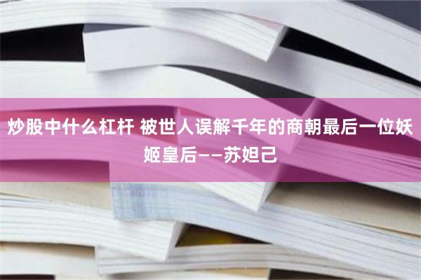 炒股中什么杠杆 被世人误解千年的商朝最后一位妖姬皇后——苏妲己