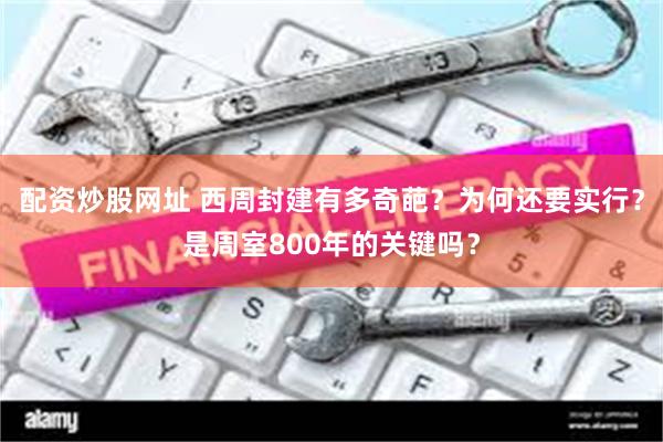 配资炒股网址 西周封建有多奇葩？为何还要实行？是周室800年的关键吗？