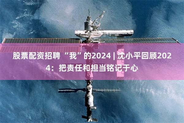 股票配资招聘 “我”的2024 | 沈小平回顾2024：把责任和担当铭记于心