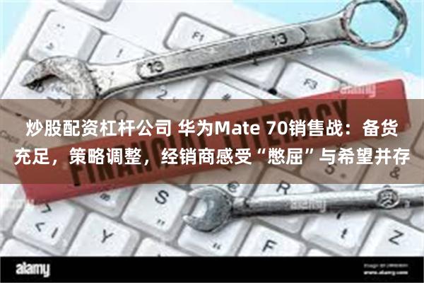 炒股配资杠杆公司 华为Mate 70销售战：备货充足，策略调整，经销商感受“憋屈”与希望并存