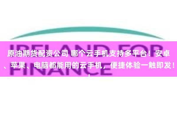 原油期货配资公司 哪个云手机支持多平台！安卓、苹果、电脑都能用的云手机，便捷体验一触即发！