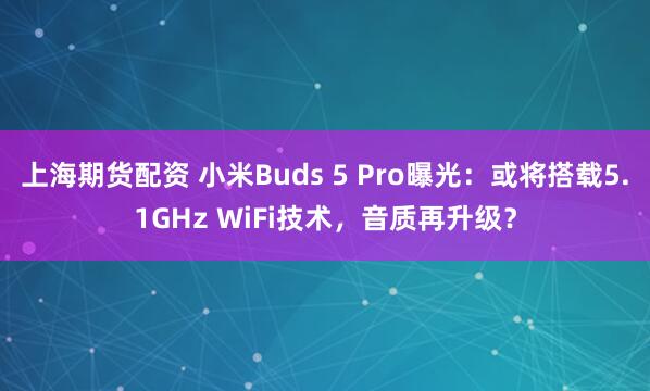 上海期货配资 小米Buds 5 Pro曝光：或将搭载5.1GHz WiFi技术，音质再升级？