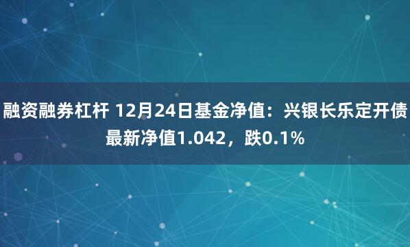 融资融券杠杆 12月24日基金净值：兴银长乐定开债最新净值1.042，跌0.1%