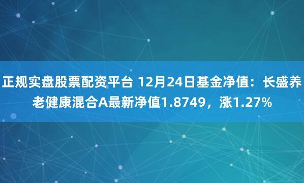 正规实盘股票配资平台 12月24日基金净值：长盛养老健康混合A最新净值1.8749，涨1.27%