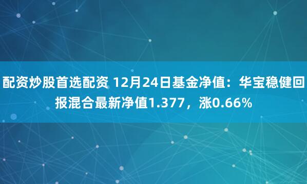 配资炒股首选配资 12月24日基金净值：华宝稳健回报混合最新净值1.377，涨0.66%