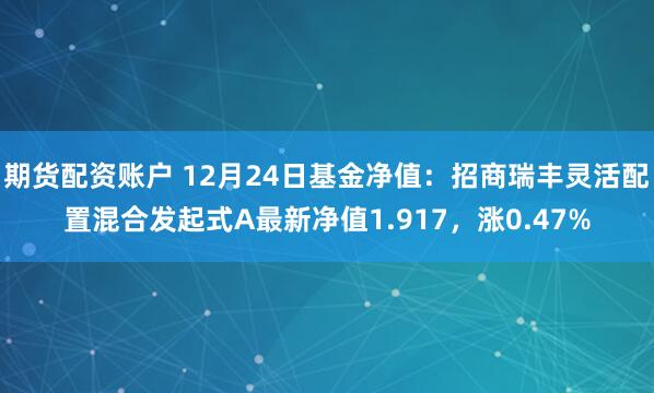 期货配资账户 12月24日基金净值：招商瑞丰灵活配置混合发起式A最新净值1.917，涨0.47%