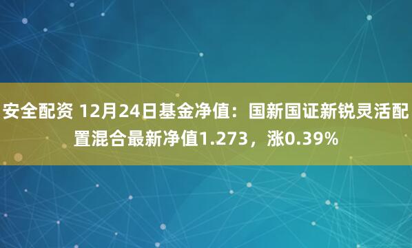 安全配资 12月24日基金净值：国新国证新锐灵活配置混合最新净值1.273，涨0.39%