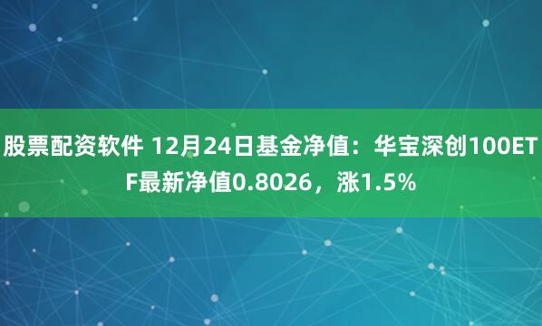 股票配资软件 12月24日基金净值：华宝深创100ETF最新净值0.8026，涨1.5%