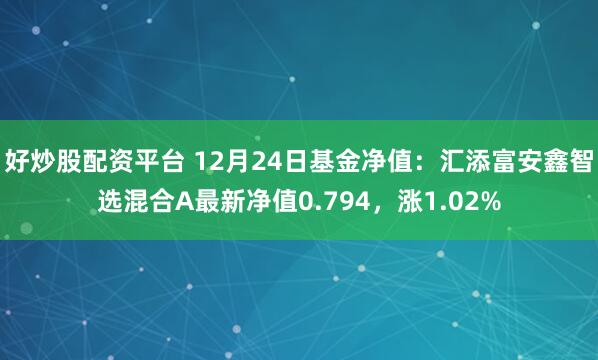 好炒股配资平台 12月24日基金净值：汇添富安鑫智选混合A最新净值0.794，涨1.02%