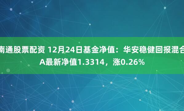 南通股票配资 12月24日基金净值：华安稳健回报混合A最新净值1.3314，涨0.26%