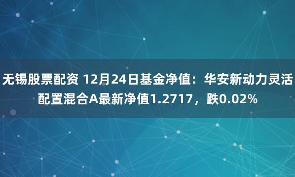 无锡股票配资 12月24日基金净值：华安新动力灵活配置混合A最新净值1.2717，跌0.02%