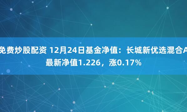 免费炒股配资 12月24日基金净值：长城新优选混合A最新净值1.226，涨0.17%