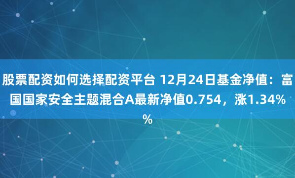 股票配资如何选择配资平台 12月24日基金净值：富国国家安全主题混合A最新净值0.754，涨1.34%