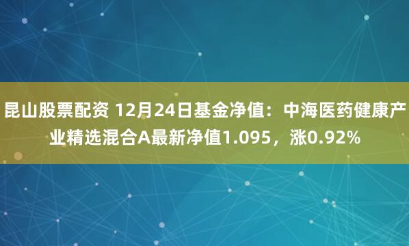 昆山股票配资 12月24日基金净值：中海医药健康产业精选混合A最新净值1.095，涨0.92%