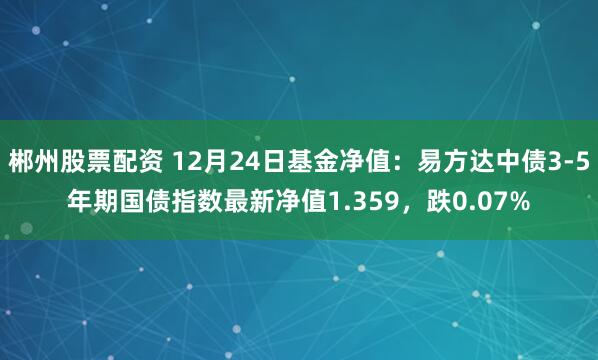 郴州股票配资 12月24日基金净值：易方达中债3-5年期国债指数最新净值1.359，跌0.07%