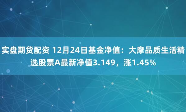 实盘期货配资 12月24日基金净值：大摩品质生活精选股票A最新净值3.149，涨1.45%