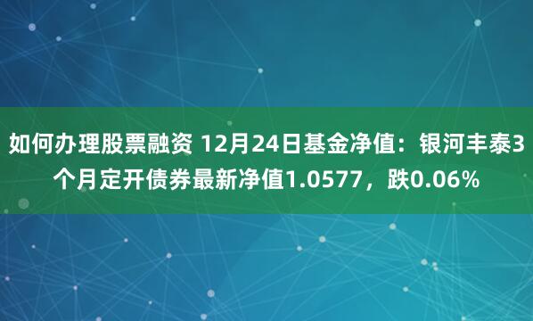 如何办理股票融资 12月24日基金净值：银河丰泰3个月定开债券最新净值1.0577，跌0.06%