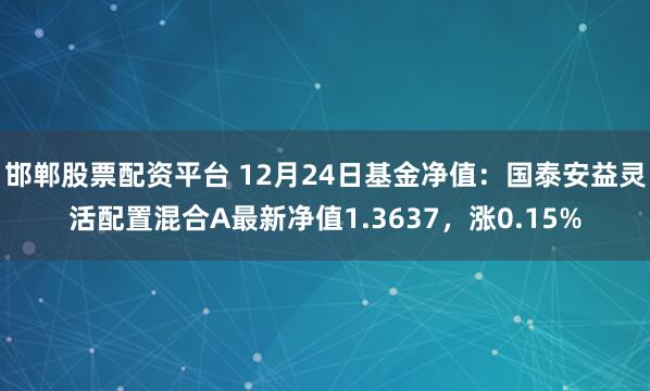 邯郸股票配资平台 12月24日基金净值：国泰安益灵活配置混合A最新净值1.3637，涨0.15%