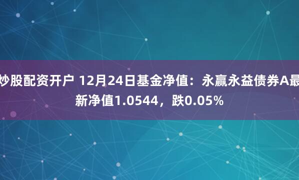 炒股配资开户 12月24日基金净值：永赢永益债券A最新净值1.0544，跌0.05%