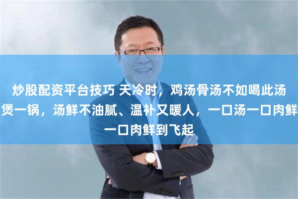 炒股配资平台技巧 天冷时，鸡汤骨汤不如喝此汤！经常煲一锅，汤鲜不油腻、温补又暖人，一口汤一口肉鲜到飞起