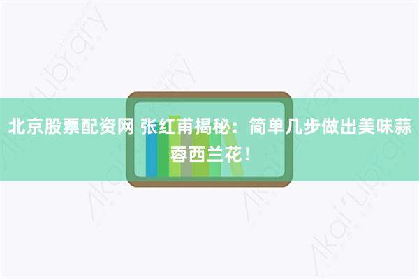 北京股票配资网 张红甫揭秘：简单几步做出美味蒜蓉西兰花！