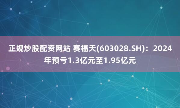 正规炒股配资网站 赛福天(603028.SH)：2024年预亏1.3亿元至1.95亿元