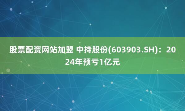 股票配资网站加盟 中持股份(603903.SH)：2024年预亏1亿元