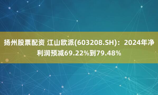 扬州股票配资 江山欧派(603208.SH)：2024年净利润预减69.22%到79.48%