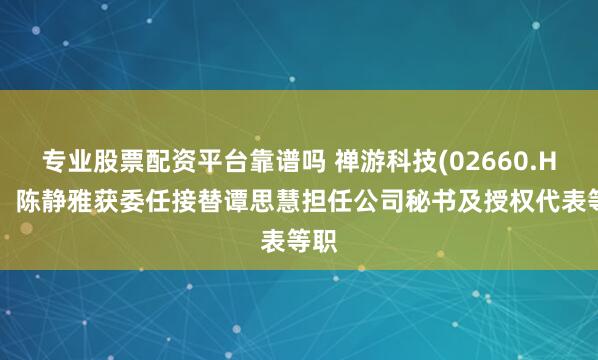 专业股票配资平台靠谱吗 禅游科技(02660.HK)：陈静雅获委任接替谭思慧担任公司秘书及授权代表等职