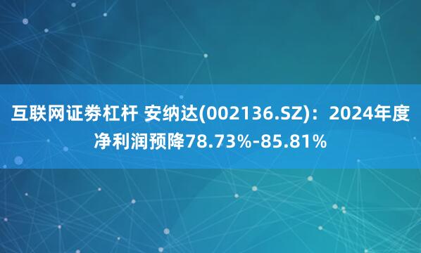 互联网证劵杠杆 安纳达(002136.SZ)：2024年度净利润预降78.73%-85.81%