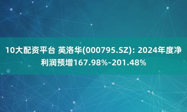 10大配资平台 英洛华(000795.SZ): 2024年度净利润预增167.98%-201.48%