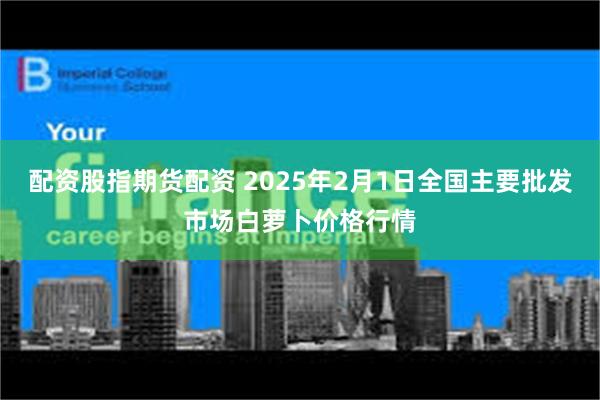 配资股指期货配资 2025年2月1日全国主要批发市场白萝卜价格行情