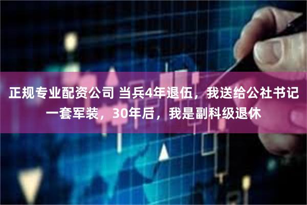 正规专业配资公司 当兵4年退伍，我送给公社书记一套军装，30年后，我是副科级退休