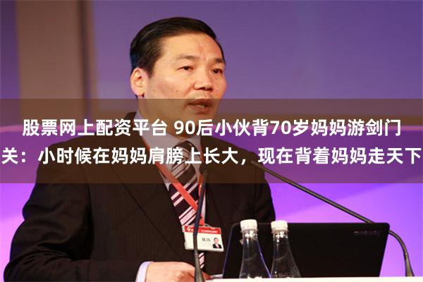 股票网上配资平台 90后小伙背70岁妈妈游剑门关：小时候在妈妈肩膀上长大，现在背着妈妈走天下