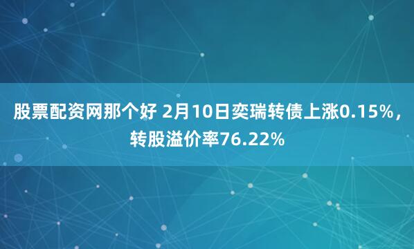 股票配资网那个好 2月10日奕瑞转债上涨0.15%，转股溢价率76.22%