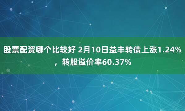 股票配资哪个比较好 2月10日益丰转债上涨1.24%，转股溢价率60.37%