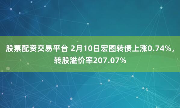 股票配资交易平台 2月10日宏图转债上涨0.74%，转股溢价率207.07%