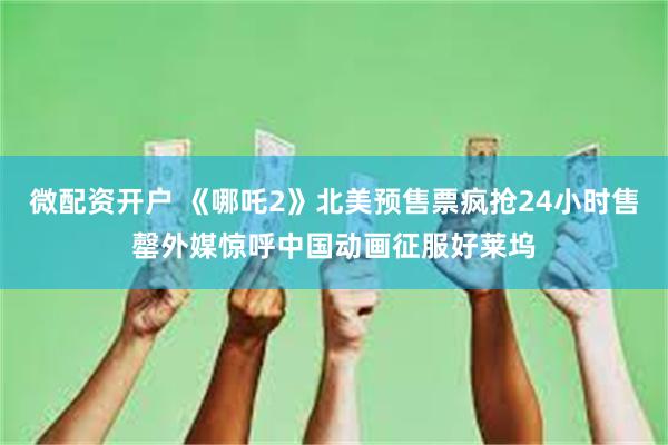 微配资开户 《哪吒2》北美预售票疯抢24小时售罄外媒惊呼中国动画征服好莱坞