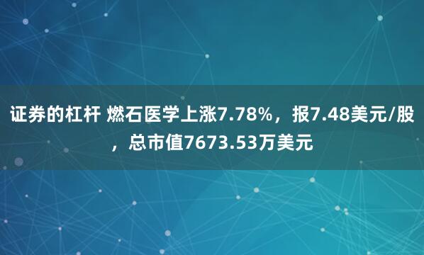 证券的杠杆 燃石医学上涨7.78%，报7.48美元/股，总市值7673.53万美元