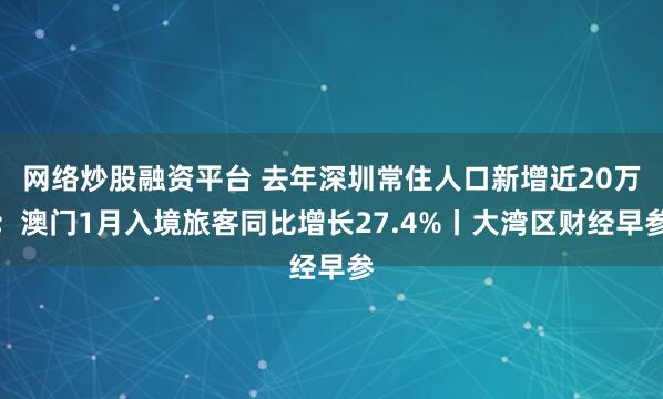 网络炒股融资平台 去年深圳常住人口新增近20万；澳门1月入境旅客同比增长27.4%丨大湾区财经早参