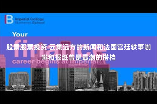 股票股票投资 云集远方的新闻和法国宫廷轶事咖啡和报纸曾是最潮的搭档