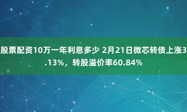 股票配资10万一年利息多少 2月21日微芯转债上涨3.13%，转股溢价率60.84%