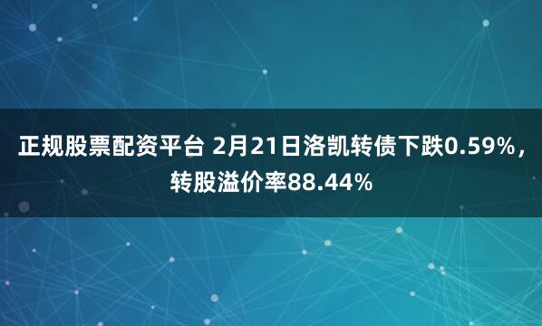 正规股票配资平台 2月21日洛凯转债下跌0.59%，转股溢价率88.44%