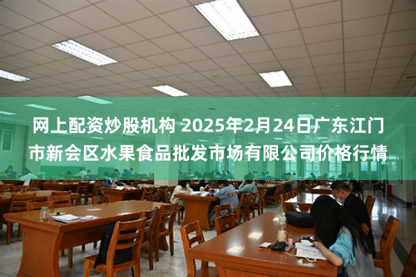 网上配资炒股机构 2025年2月24日广东江门市新会区水果食品批发市场有限公司价格行情