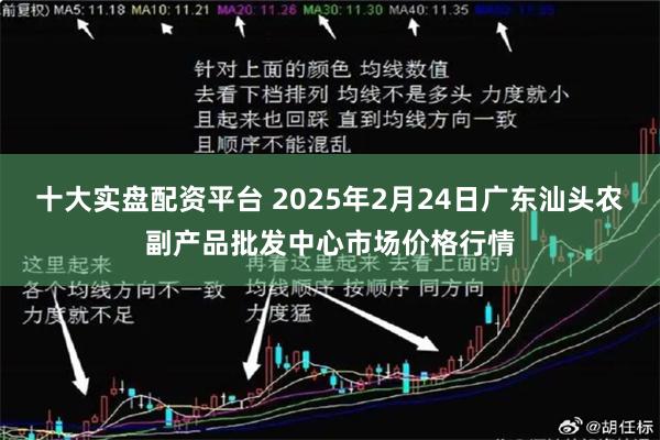 十大实盘配资平台 2025年2月24日广东汕头农副产品批发中心市场价格行情