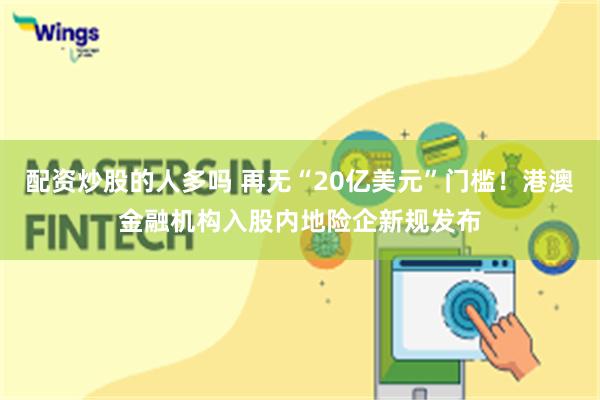 配资炒股的人多吗 再无“20亿美元”门槛！港澳金融机构入股内地险企新规发布