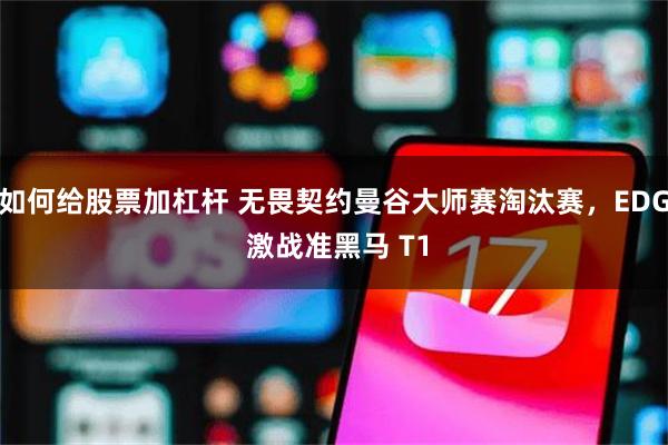 如何给股票加杠杆 无畏契约曼谷大师赛淘汰赛，EDG 激战准黑马 T1