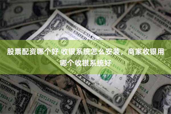 股票配资哪个好 收银系统怎么安装，商家收银用哪个收银系统好