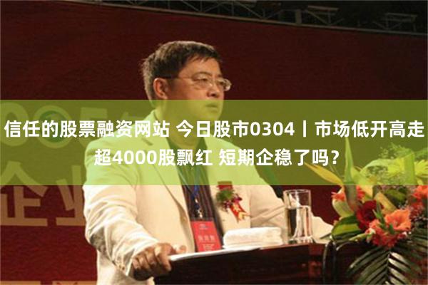 信任的股票融资网站 今日股市0304丨市场低开高走 超4000股飘红 短期企稳了吗？